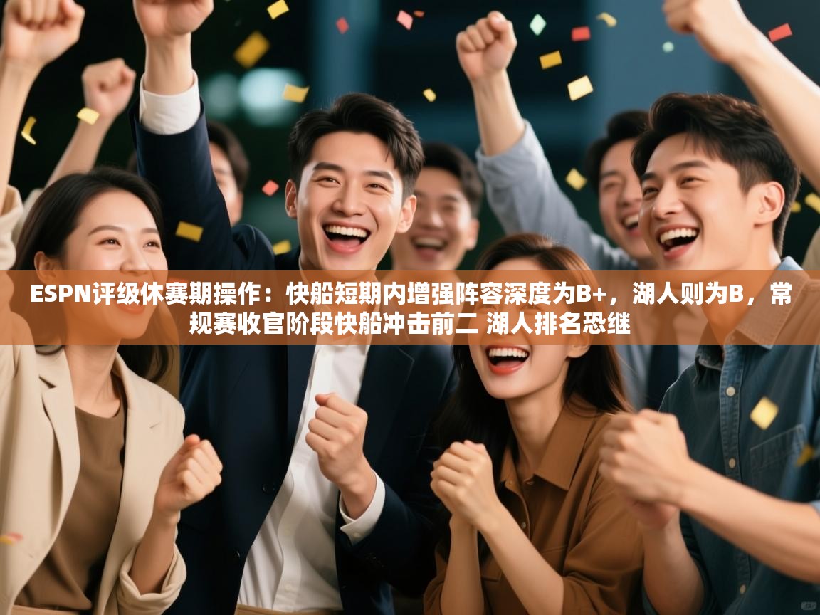 ESPN评级休赛期操作：快船短期内增强阵容深度为B+，湖人则为B，常规赛收官阶段快船冲击前二 湖人排名恐继