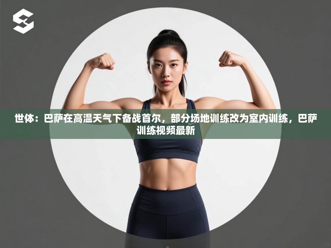 世体：巴萨在高温天气下备战首尔，部分场地训练改为室内训练，巴萨训练视频最新