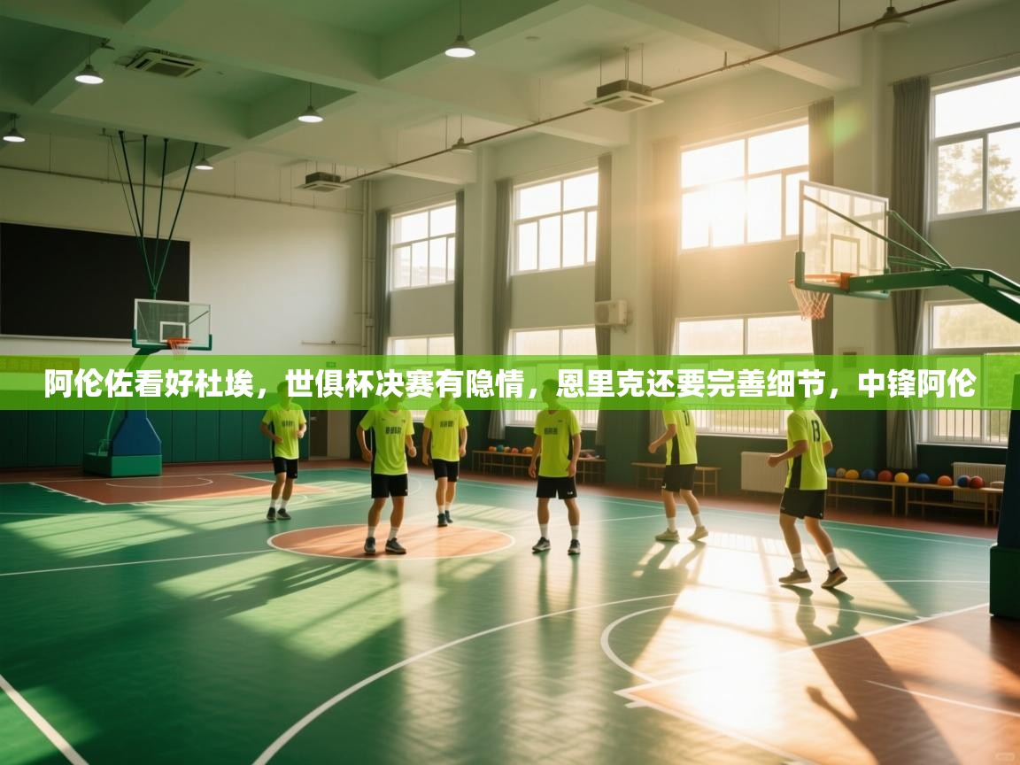 阿伦佐看好杜埃，世俱杯决赛有隐情，恩里克还要完善细节，中锋阿伦