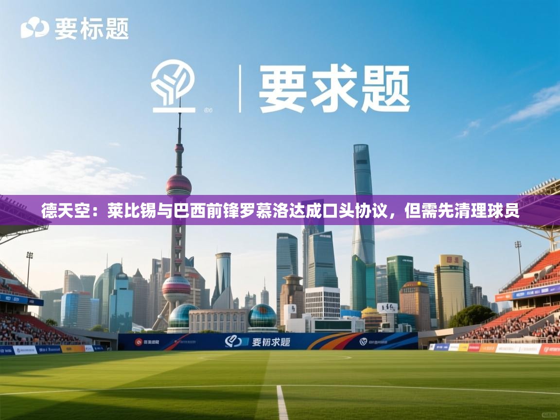 德天空：莱比锡与巴西前锋罗慕洛达成口头协议，但需先清理球员