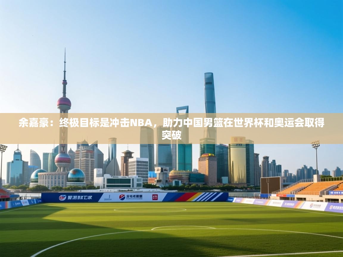 余嘉豪:终极目标是冲击NBA,助力中国男篮在世界杯和奥运会取得突破 第1张