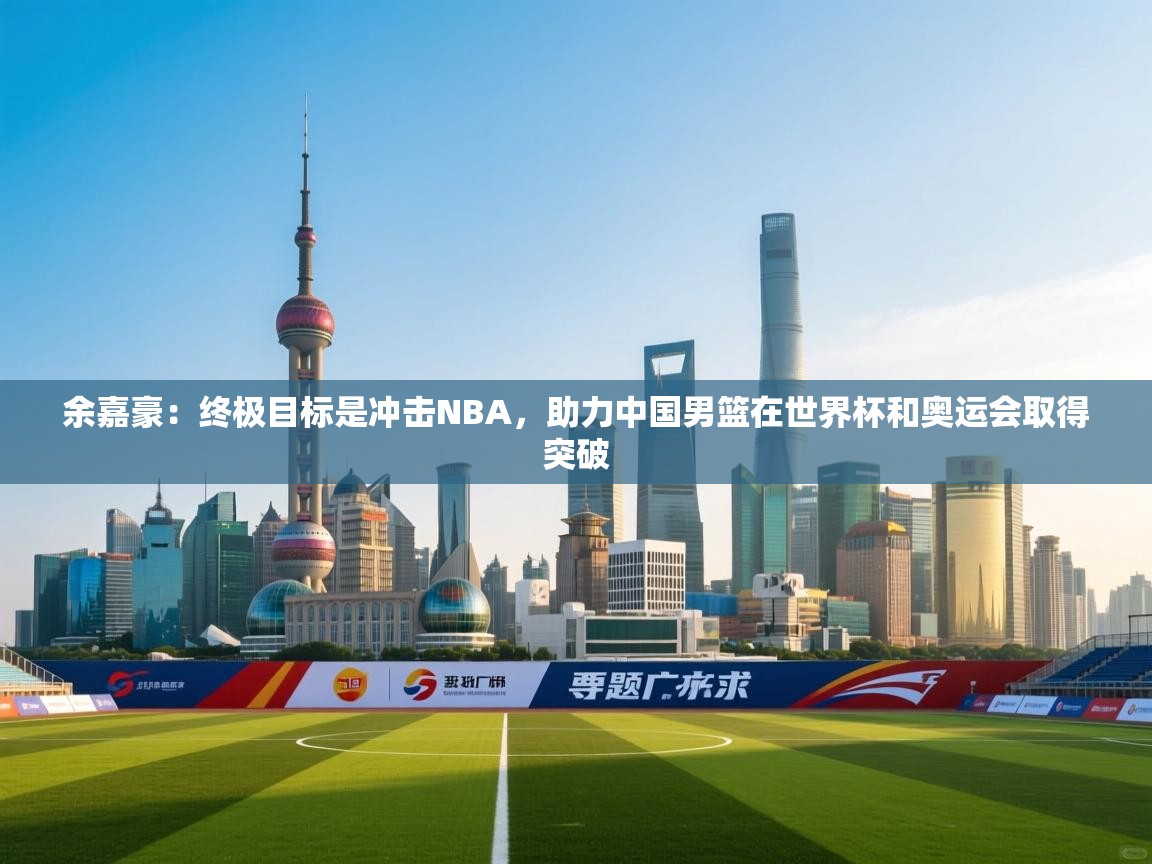 余嘉豪:终极目标是冲击NBA,助力中国男篮在世界杯和奥运会取得突破 第2张