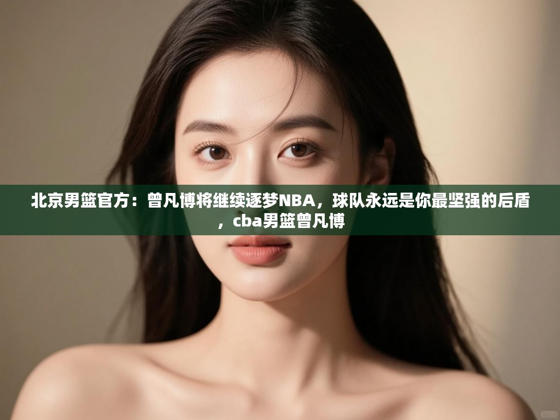 北京男篮官方：曾凡博将继续逐梦NBA，球队永远是你最坚强的后盾，cba男篮曾凡博  第2张