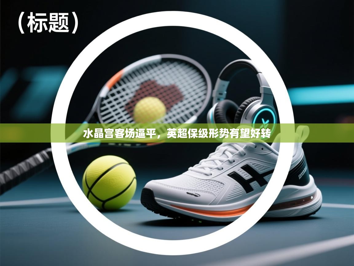 水晶宫客场逼平，英超保级形势有望好转  第1张