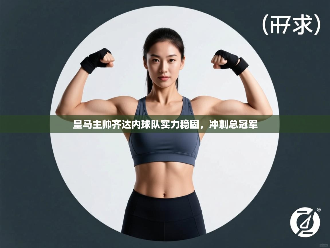 皇马主帅齐达内球队实力稳固,冲刺总冠军 第1张